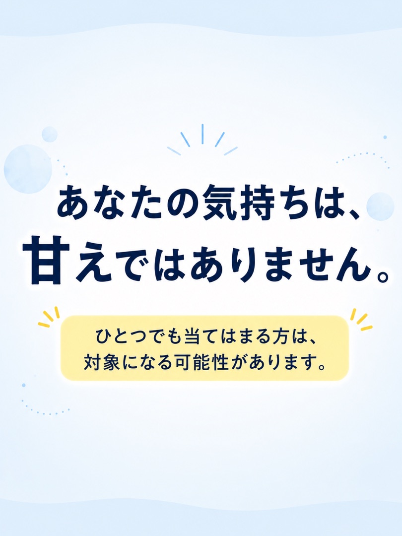 あなたの気持ちは、甘えではありません。ひとつでも当てはまる方は対象になる可能性があります。